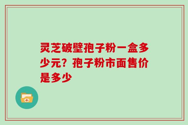 灵芝破壁孢子粉一盒多少元？孢子粉市面售价是多少
