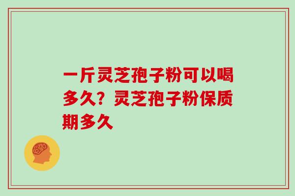 一斤灵芝孢子粉可以喝多久？灵芝孢子粉保质期多久