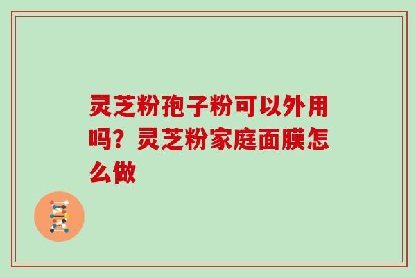 灵芝粉孢子粉可以外用吗？灵芝粉家庭面膜怎么做