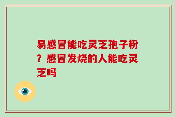 易感冒能吃灵芝孢子粉？感冒发烧的人能吃灵芝吗