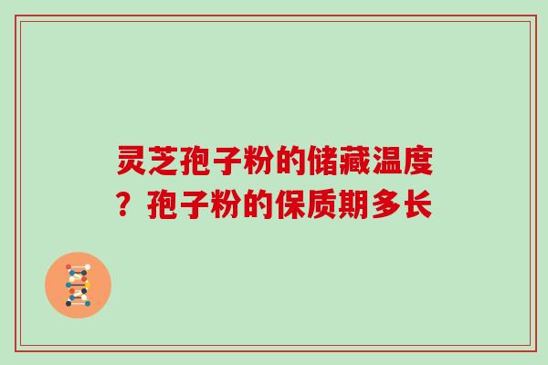 灵芝孢子粉的储藏温度？孢子粉的保质期多长