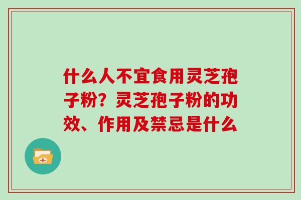 什么人不宜食用灵芝孢子粉？灵芝孢子粉的功效、作用及禁忌是什么