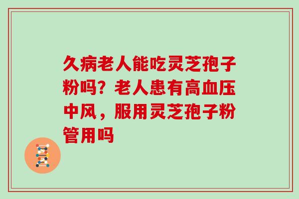 久病老人能吃灵芝孢子粉吗？老人患有高血压中风，服用灵芝孢子粉管用吗