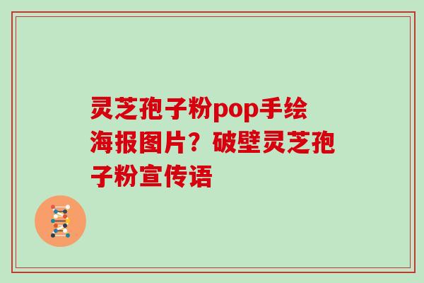 灵芝孢子粉pop手绘海报图片？破壁灵芝孢子粉宣传语