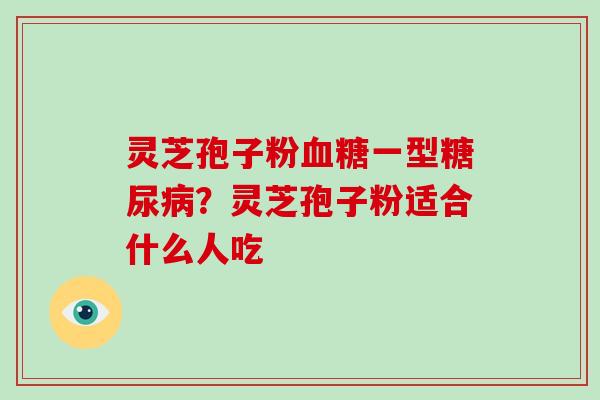 灵芝孢子粉血糖一型糖尿病？灵芝孢子粉适合什么人吃