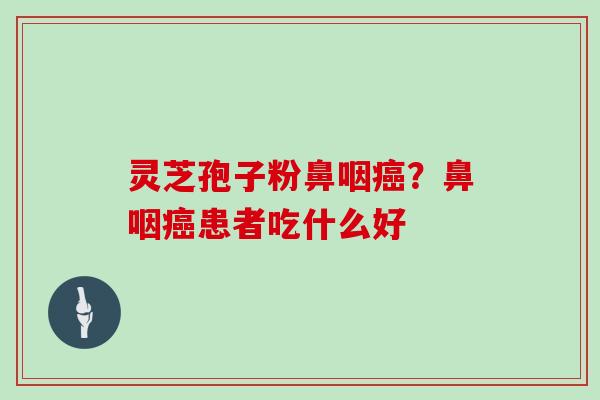 灵芝孢子粉鼻咽癌？鼻咽癌患者吃什么好
