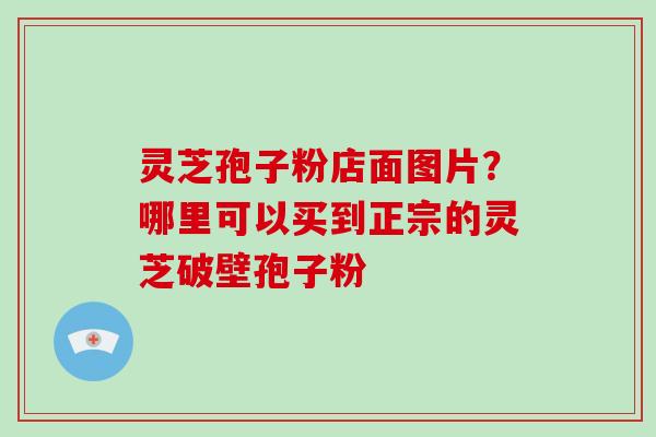 灵芝孢子粉店面图片？哪里可以买到正宗的灵芝破壁孢子粉