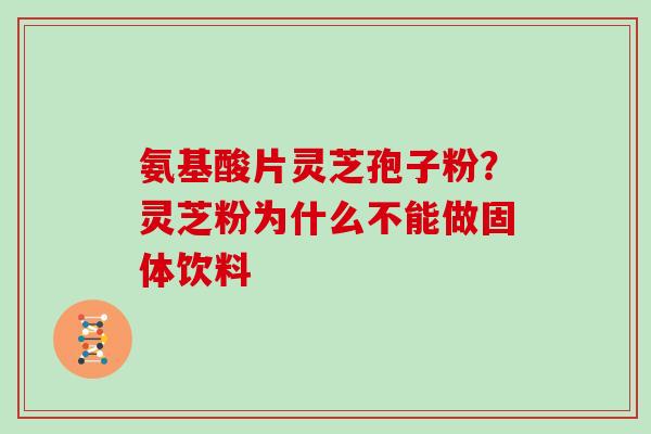 氨基酸片灵芝孢子粉？灵芝粉为什么不能做固体饮料-第1张图片-灵芝大师