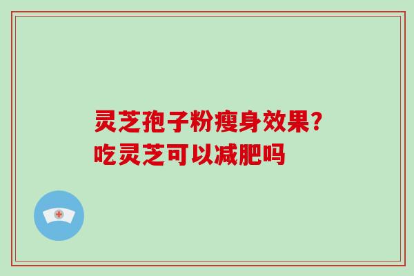 灵芝孢子粉瘦身效果？吃灵芝可以减肥吗