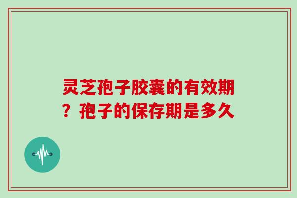 灵芝孢子胶囊的有效期？孢子的保存期是多久
