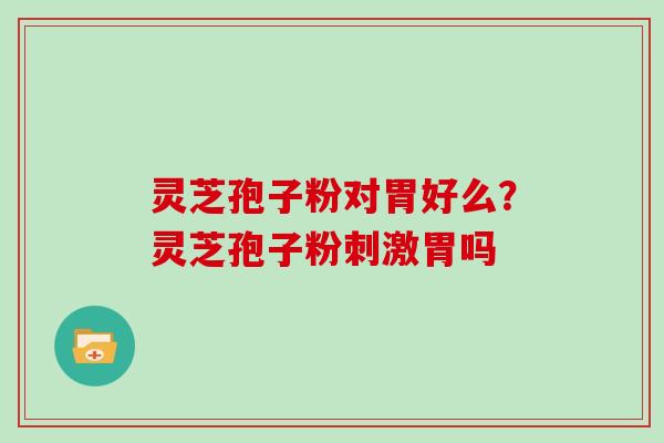 灵芝孢子粉对胃好么？灵芝孢子粉刺激胃吗