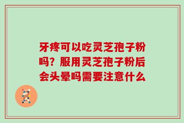 牙疼可以吃灵芝孢子粉吗？服用灵芝孢子粉后会头晕吗需要注意什么