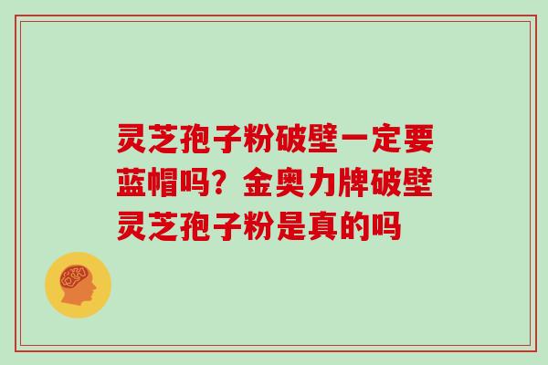 灵芝孢子粉破壁一定要蓝帽吗？金奥力牌破壁灵芝孢子粉是真的吗