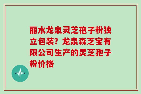 丽水龙泉灵芝孢子粉独立包装？龙泉森芝宝有限公司生产的灵芝孢子粉价格