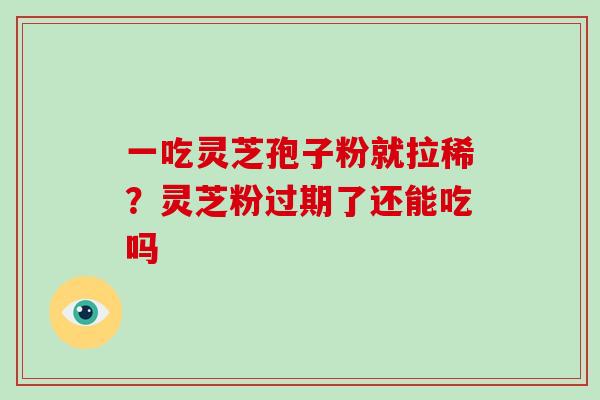一吃灵芝孢子粉就拉稀？灵芝粉过期了还能吃吗