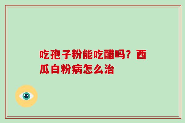 吃孢子粉能吃醋吗？西瓜白粉病怎么治