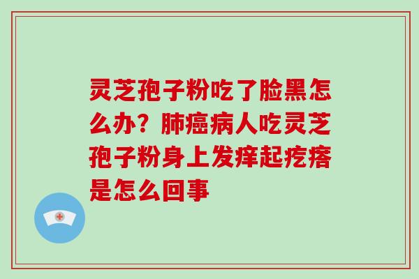 灵芝孢子粉吃了脸黑怎么办？肺癌病人吃灵芝孢子粉身上发痒起疙瘩是怎么回事