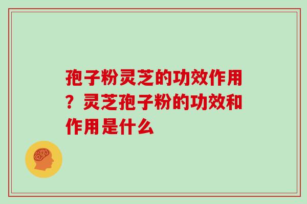 孢子粉灵芝的功效作用？灵芝孢子粉的功效和作用是什么