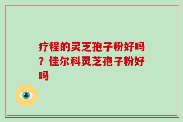 疗程的灵芝孢子粉好吗？佳尔科灵芝孢子粉好吗