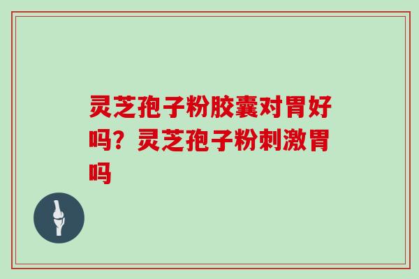灵芝孢子粉胶囊对胃好吗？灵芝孢子粉刺激胃吗