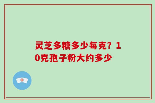 灵芝多糖多少每克？10克孢子粉大约多少
