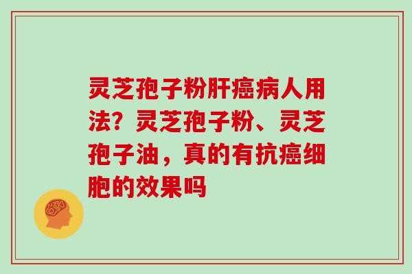灵芝孢子粉肝癌病人用法？灵芝孢子粉、灵芝孢子油，真的有抗癌细胞的效果吗