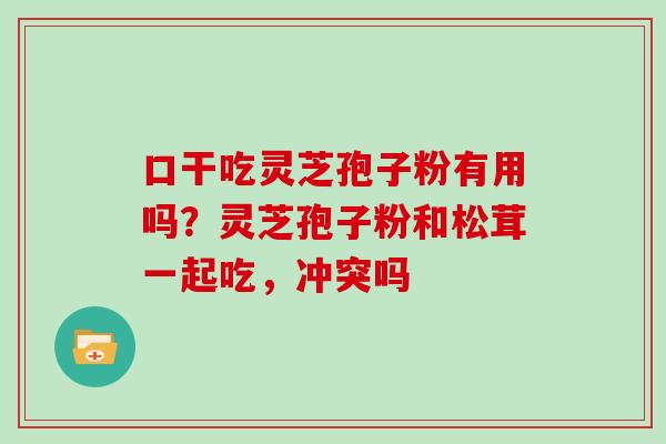 口干吃灵芝孢子粉有用吗？灵芝孢子粉和松茸一起吃，冲突吗
