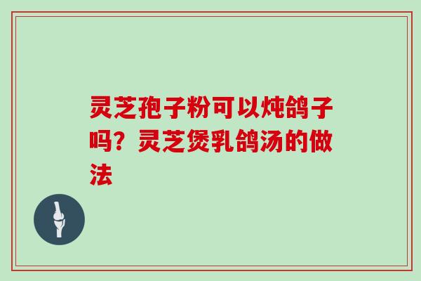 灵芝孢子粉可以炖鸽子吗？灵芝煲乳鸽汤的做法