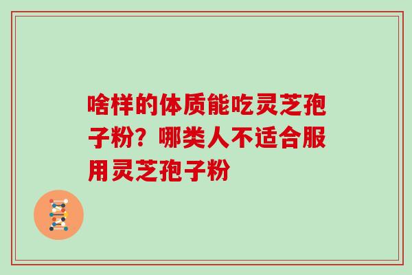 啥样的体质能吃灵芝孢子粉？哪类人不适合服用灵芝孢子粉