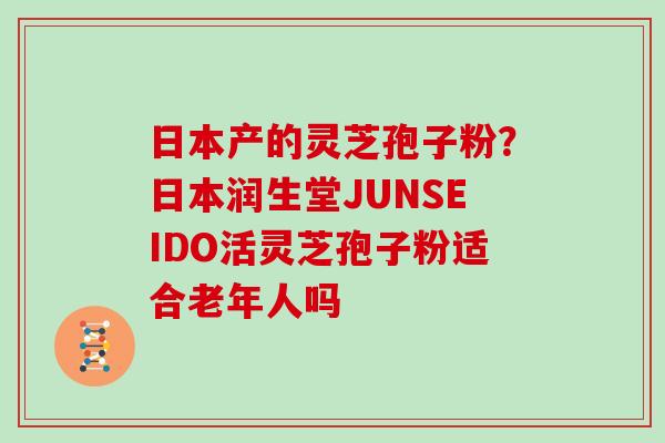 日本产的灵芝孢子粉？日本润生堂JUNSEIDO活灵芝孢子粉适合老年人吗
