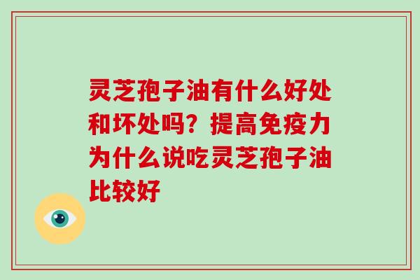 灵芝孢子油有什么好处和坏处吗？提高免疫力为什么说吃灵芝孢子油比较好