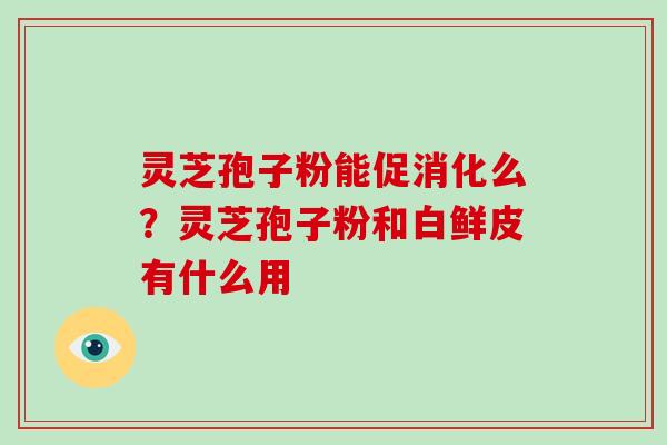 灵芝孢子粉能促消化么？灵芝孢子粉和白鲜皮有什么用