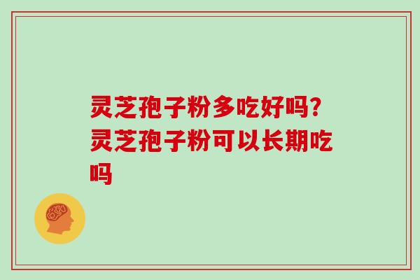 灵芝孢子粉多吃好吗？灵芝孢子粉可以长期吃吗