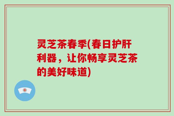 灵芝茶春季(春日护肝利器，让你畅享灵芝茶的美好味道)