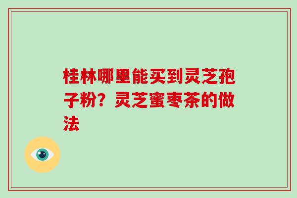 桂林哪里能买到灵芝孢子粉？灵芝蜜枣茶的做法