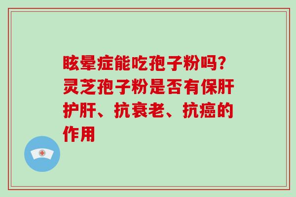 眩晕症能吃孢子粉吗？灵芝孢子粉是否有保肝护肝、抗衰老、抗癌的作用