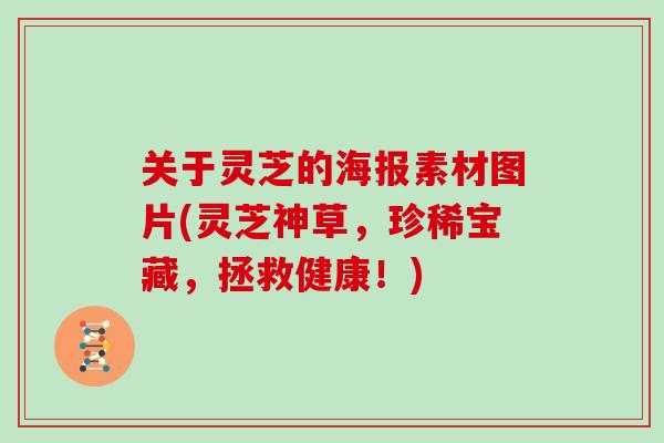 关于灵芝的海报素材图片(灵芝神草，珍稀宝藏，拯救健康！)