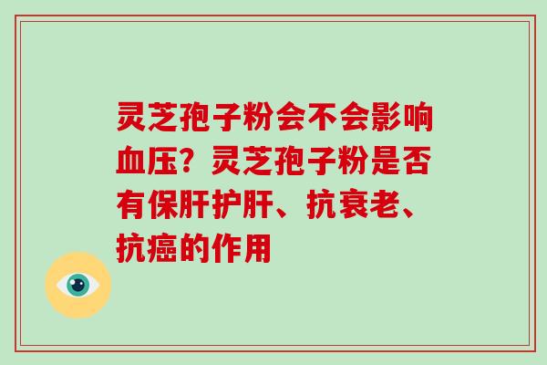 灵芝孢子粉会不会影响血压？灵芝孢子粉是否有保肝护肝、抗衰老、抗癌的作用