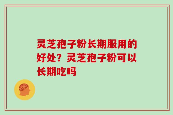 灵芝孢子粉长期服用的好处？灵芝孢子粉可以长期吃吗