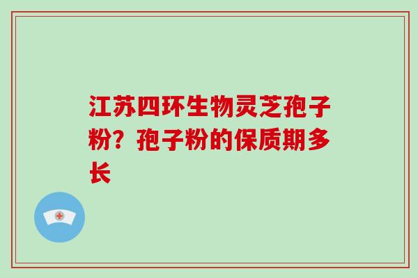 江苏四环生物灵芝孢子粉？孢子粉的保质期多长