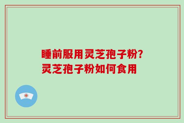睡前服用灵芝孢子粉？灵芝孢子粉如何食用