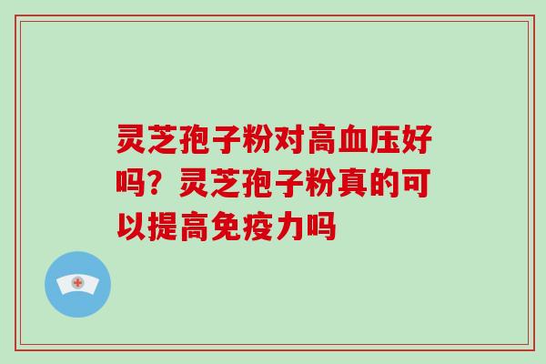 灵芝孢子粉对高血压好吗？灵芝孢子粉真的可以提高免疫力吗