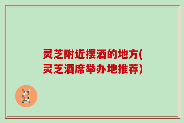 灵芝附近摆酒的地方(灵芝酒席举办地推荐)-第1张图片-灵芝大师 灵芝附近摆酒的地方(灵芝酒席举办地推荐)-第1张图片-灵芝大师