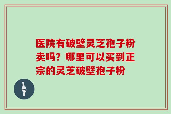 医院有破壁灵芝孢子粉卖吗？哪里可以买到正宗的灵芝破壁孢子粉