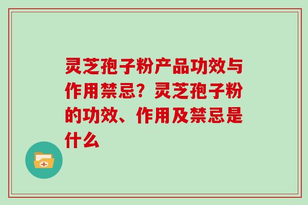 灵芝孢子粉产品功效与作用禁忌？灵芝孢子粉的功效、作用及禁忌是什么