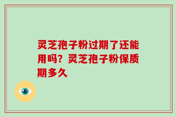 灵芝孢子粉过期了还能用吗？灵芝孢子粉保质期多久