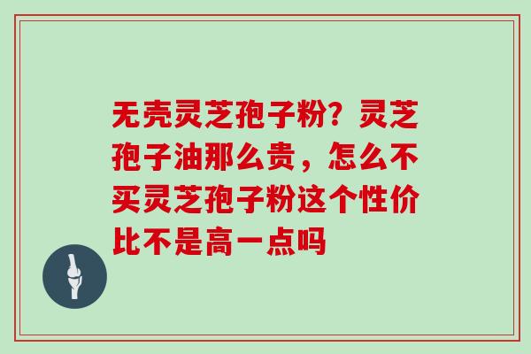 无壳灵芝孢子粉？灵芝孢子油那么贵，怎么不买灵芝孢子粉这个性价比不是高一点吗
