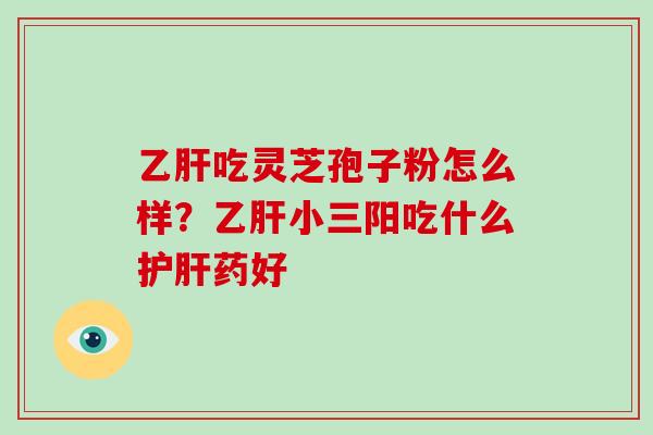 乙肝吃灵芝孢子粉怎么样？乙肝小三阳吃什么护肝药好