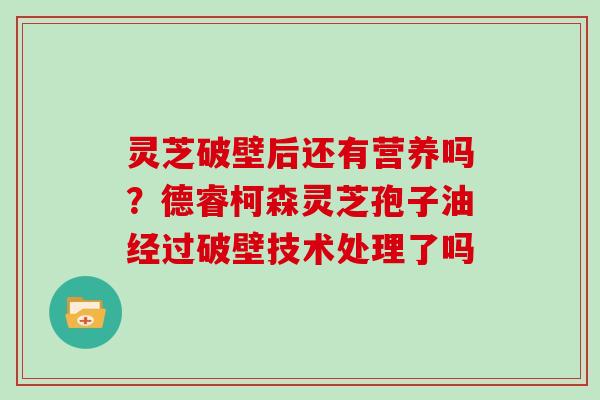 灵芝破壁后还有营养吗？德睿柯森灵芝孢子油经过破壁技术处理了吗