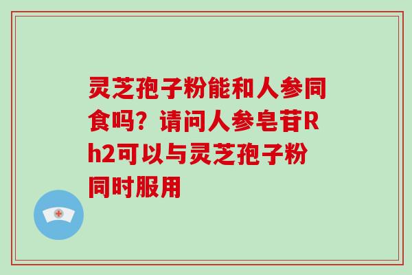 灵芝孢子粉能和人参同食吗？请问人参皂苷Rh2可以与灵芝孢子粉同时服用